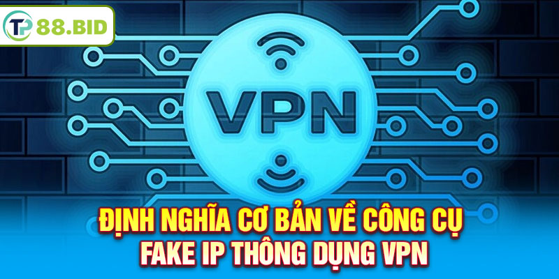 Định nghĩa cơ bản về công cụ fake IP thông dụng VPN